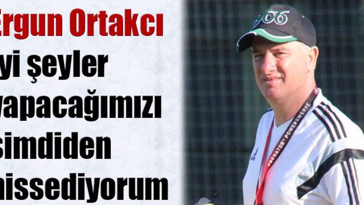 Ergun Ortakcı: İyi şeyler yapacağımızı şimdiden hissediyorum