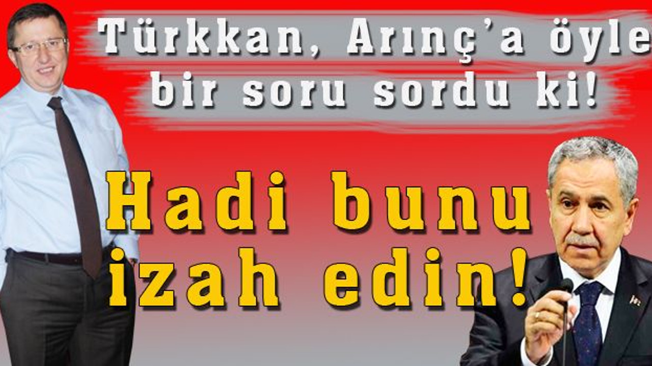 Türkkan: Hadi bunu izah edin!