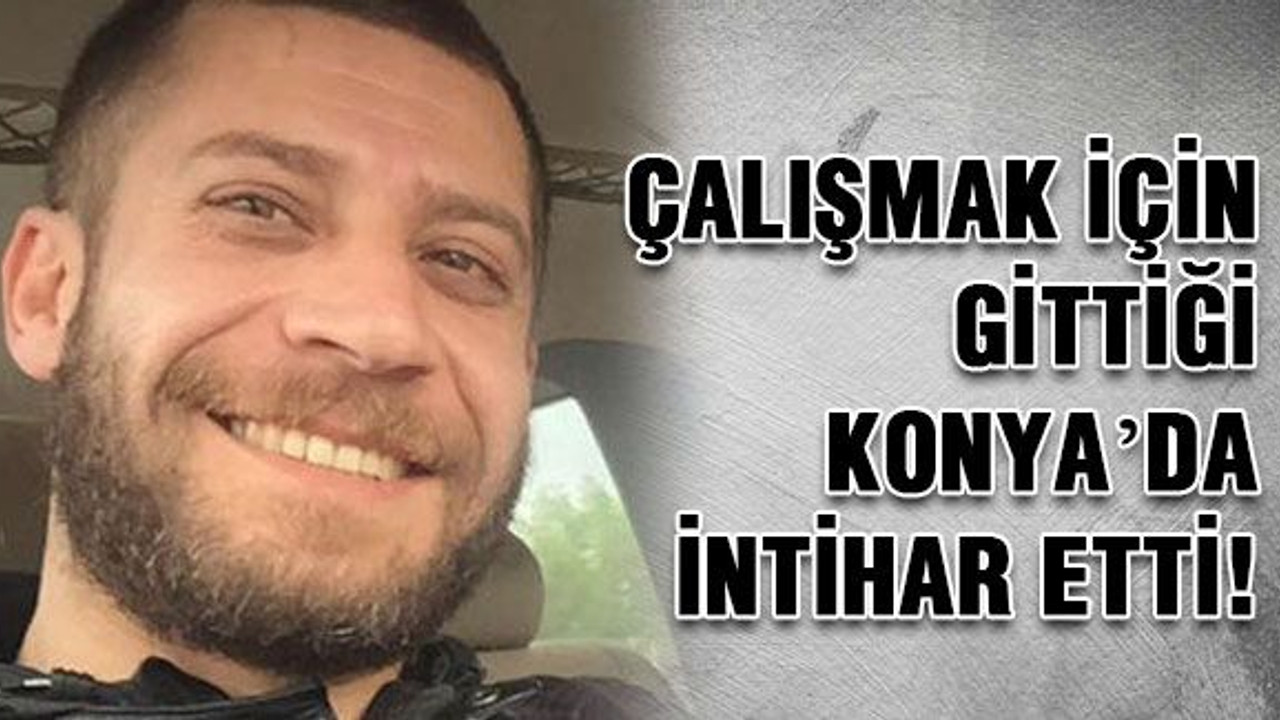 Çalışmak için gittiği Konya’da intihar etti!