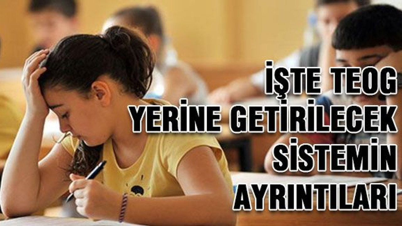 İşte TEOG yerine getirilecek sistemin ayrıntıları