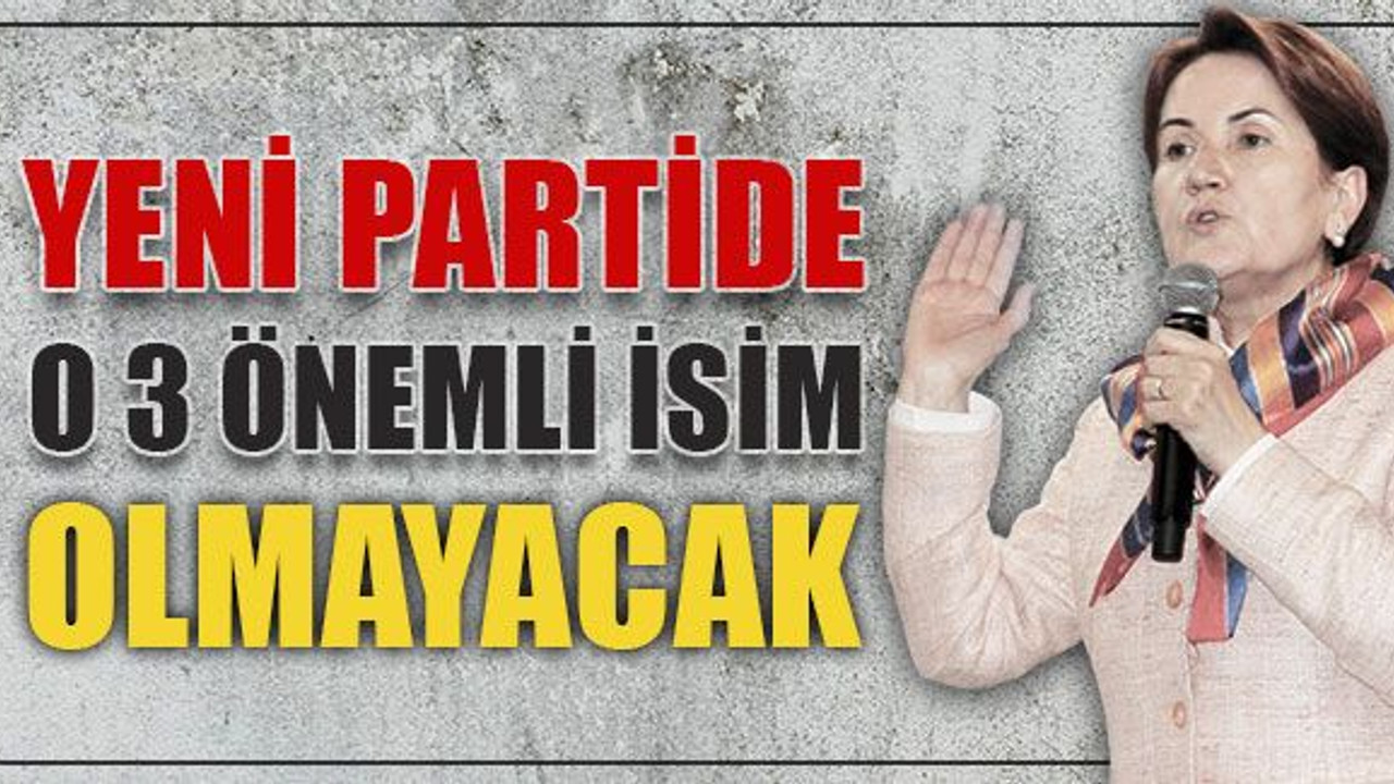 Akşener’in partisinde o 3 önemli isim olmayacak!