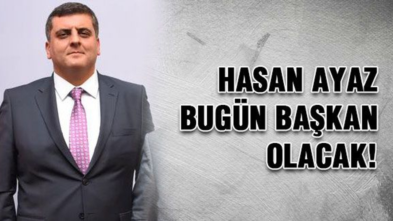Hasan Ayaz bugün başkan olacak!