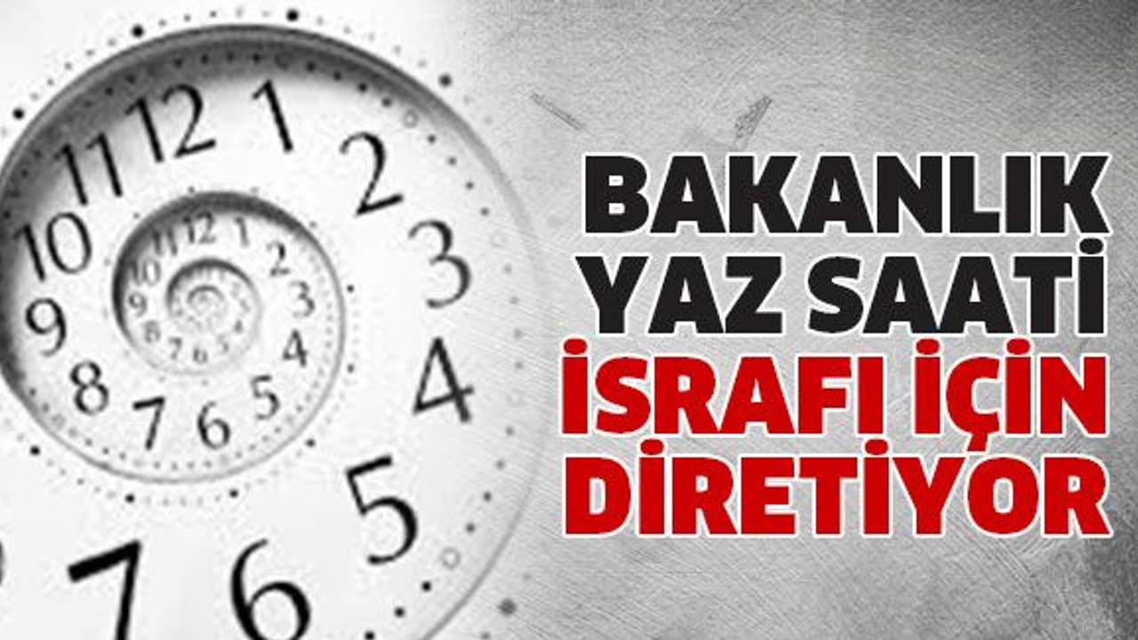Bakanlık yaz saati israfı için diretiyor