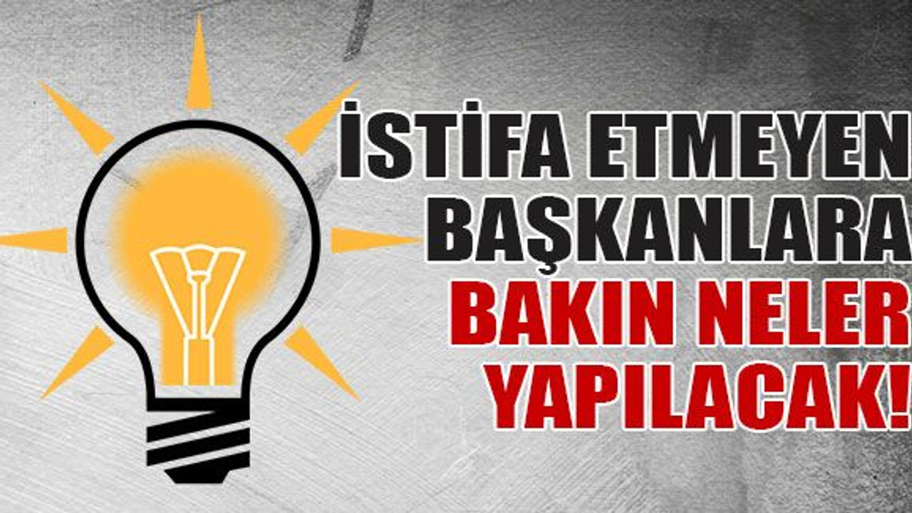 İstifa etmeyen başkanlara bakın neler yapılacak!