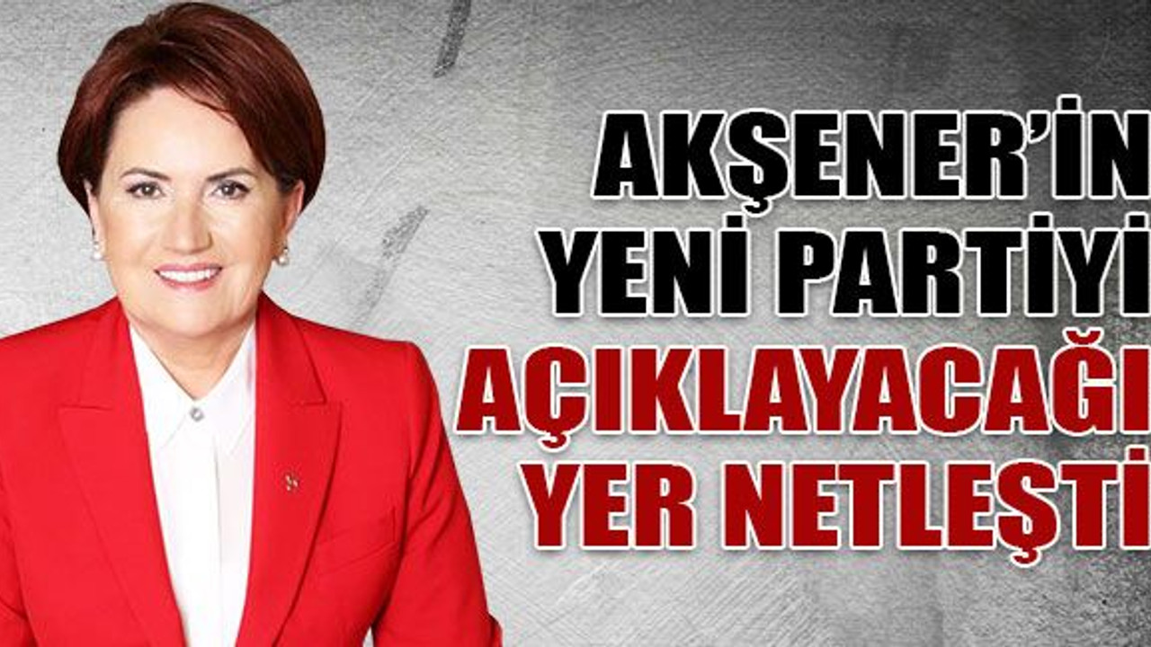 Akşener’in yeni partiyi açıklayacağı yer netleşti