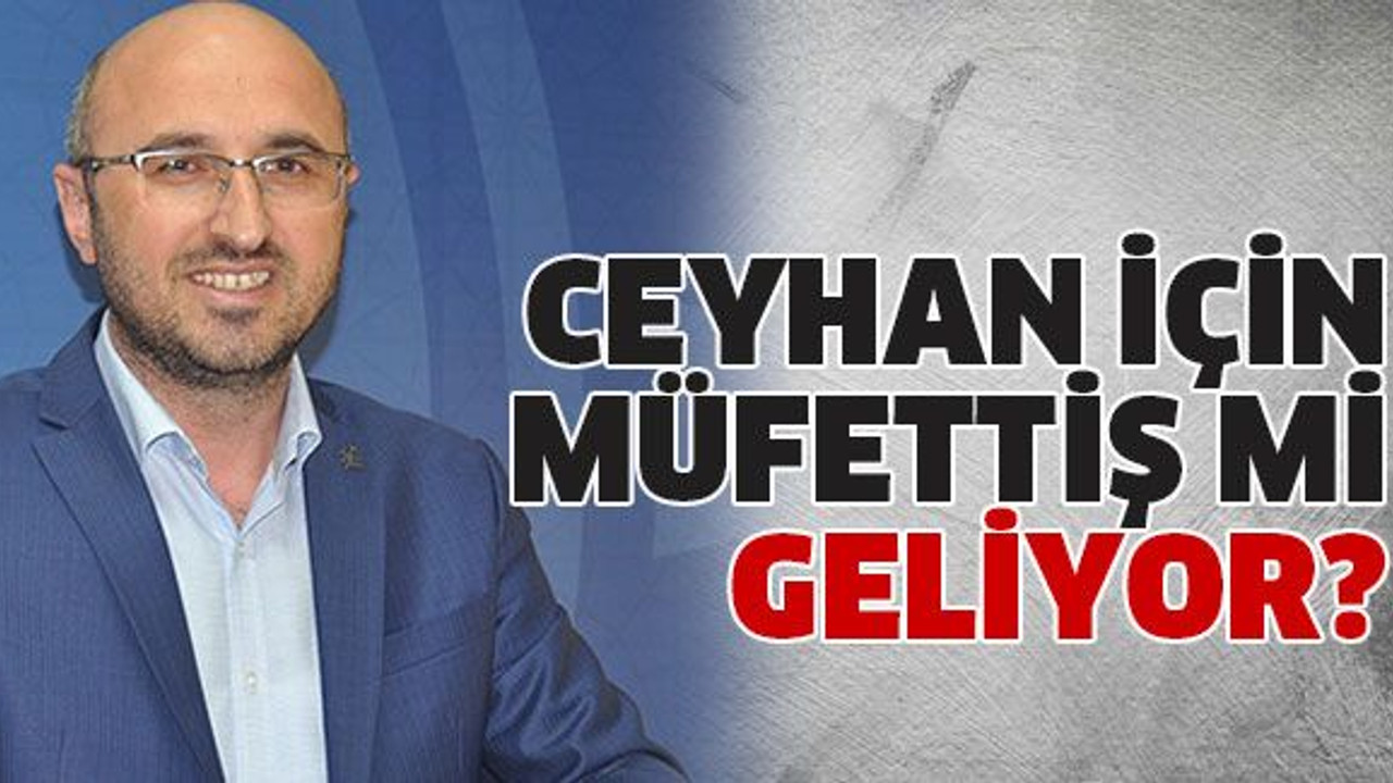 Ceyhan için müfettiş mi geliyor?