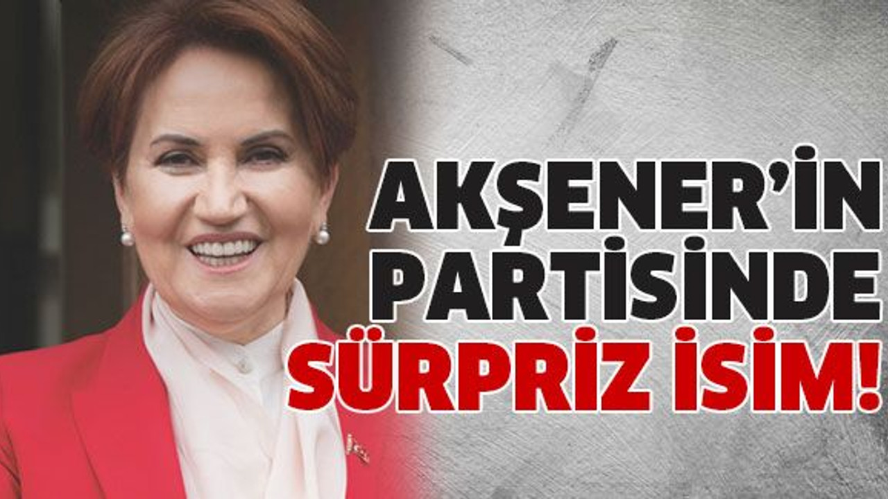 Akşener’in partisinde sürpriz isim!