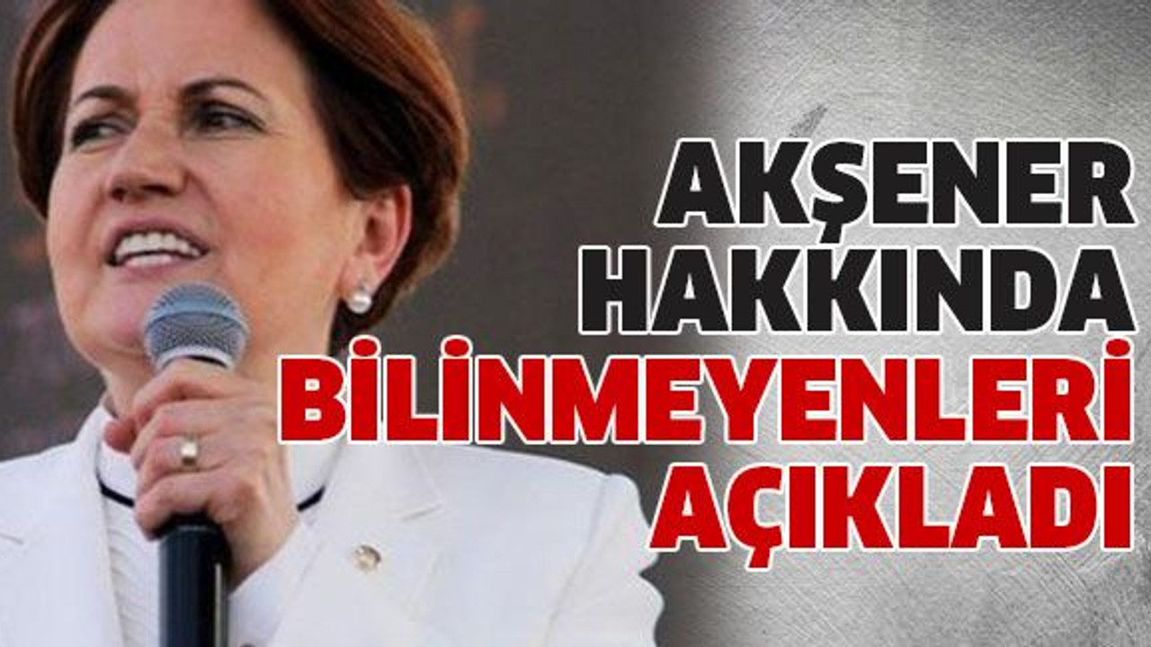 Akşener hakkında bilinmeyenleri açıkladı