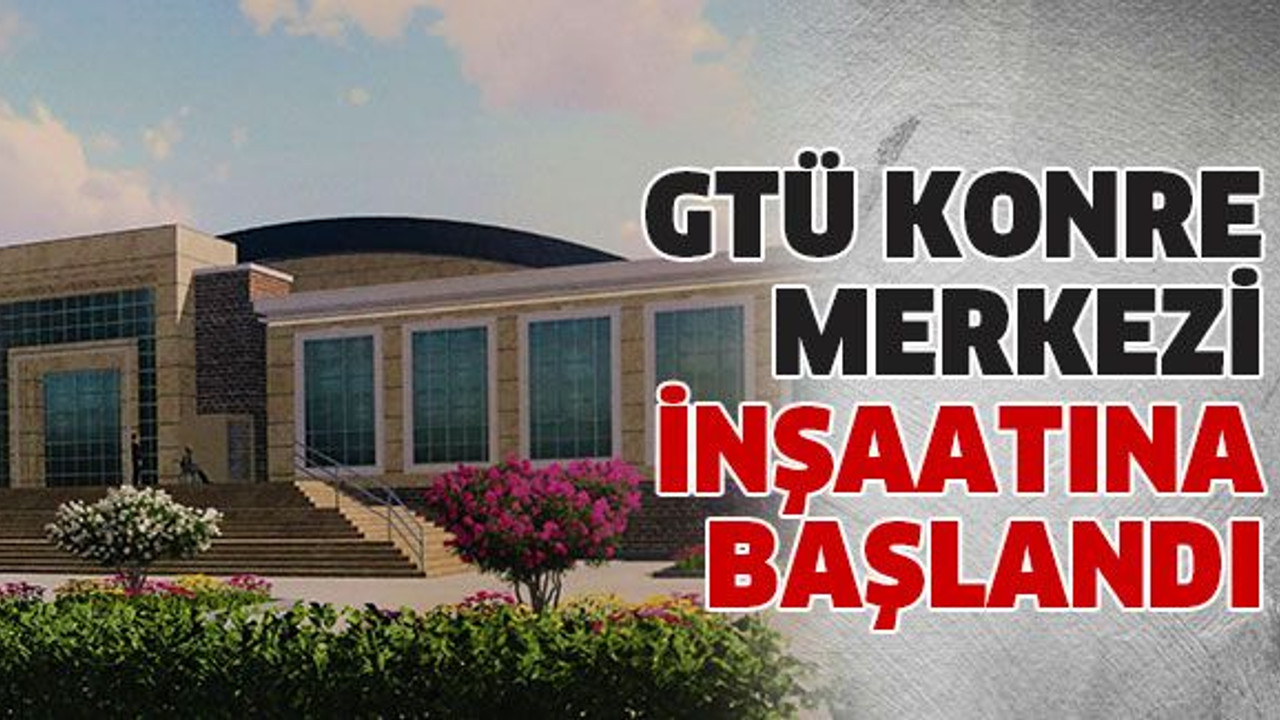 GTÜ Konre Merkezi inşaatına başlandı