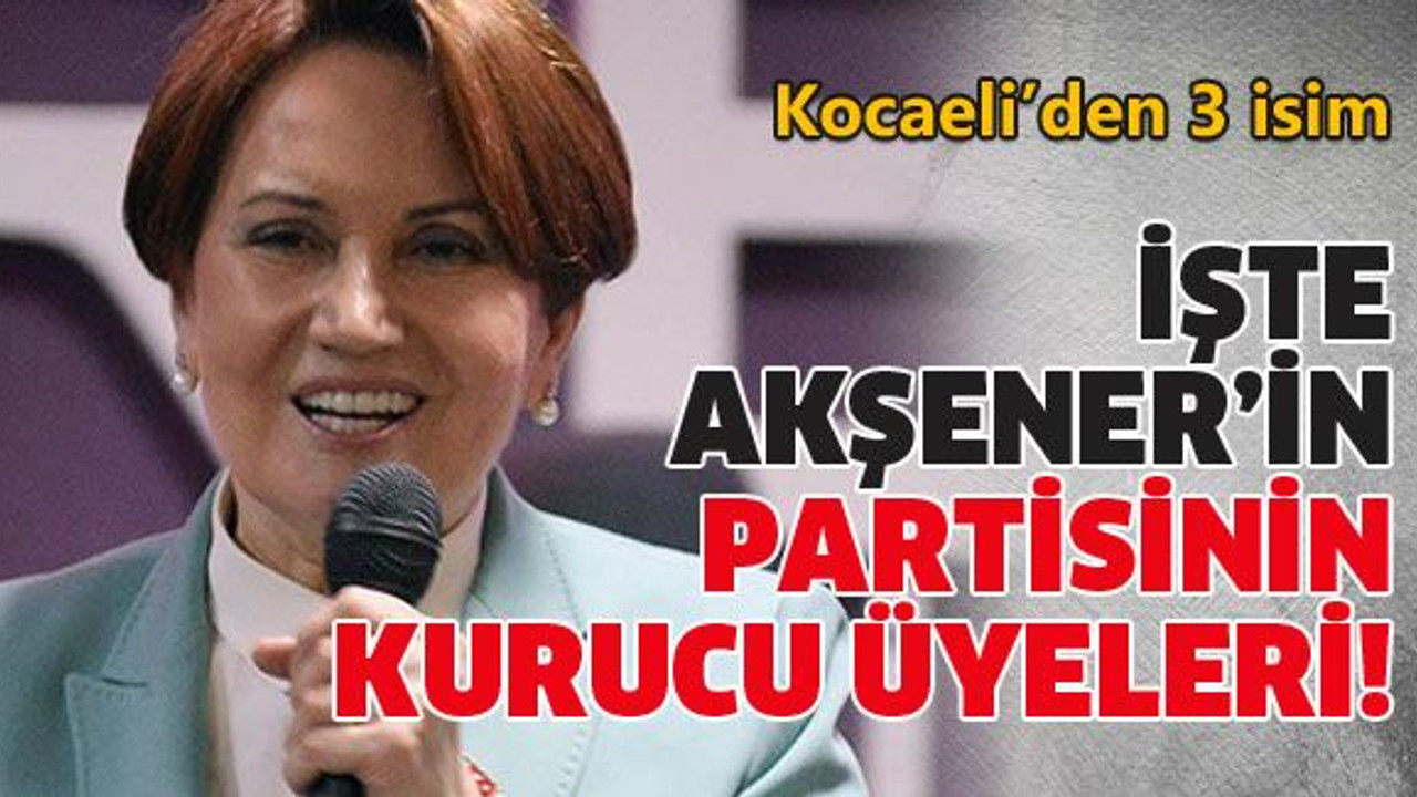 İşte Akşener’in partisinin kurucu üyeleri