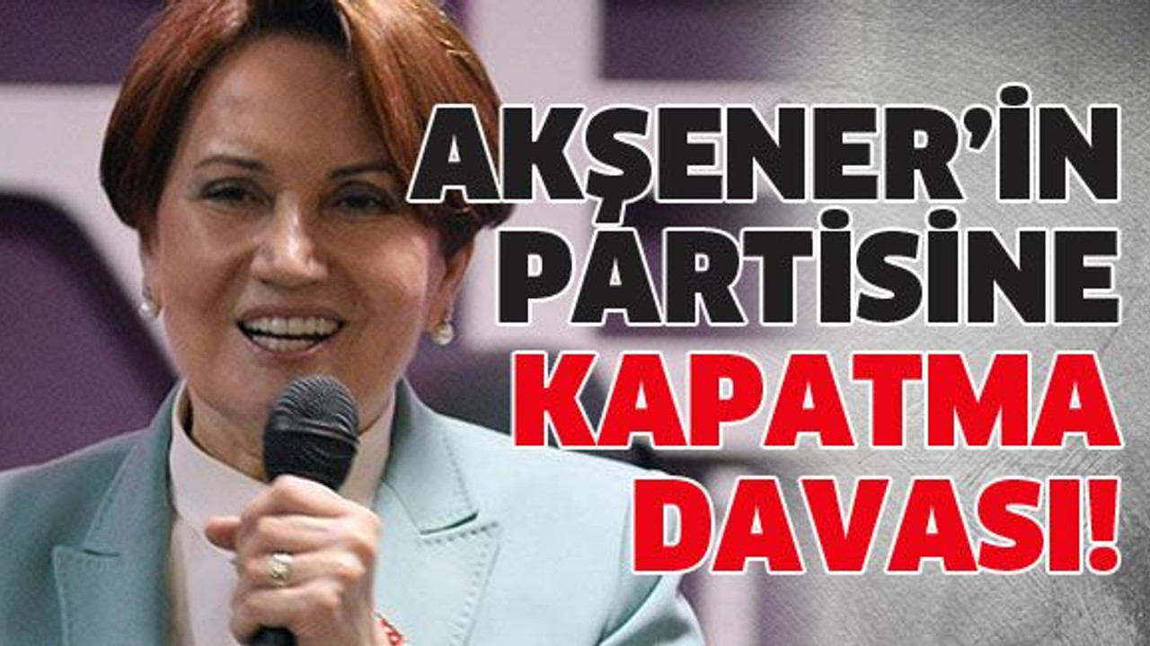 Akşener'in partisine kapatma davası!