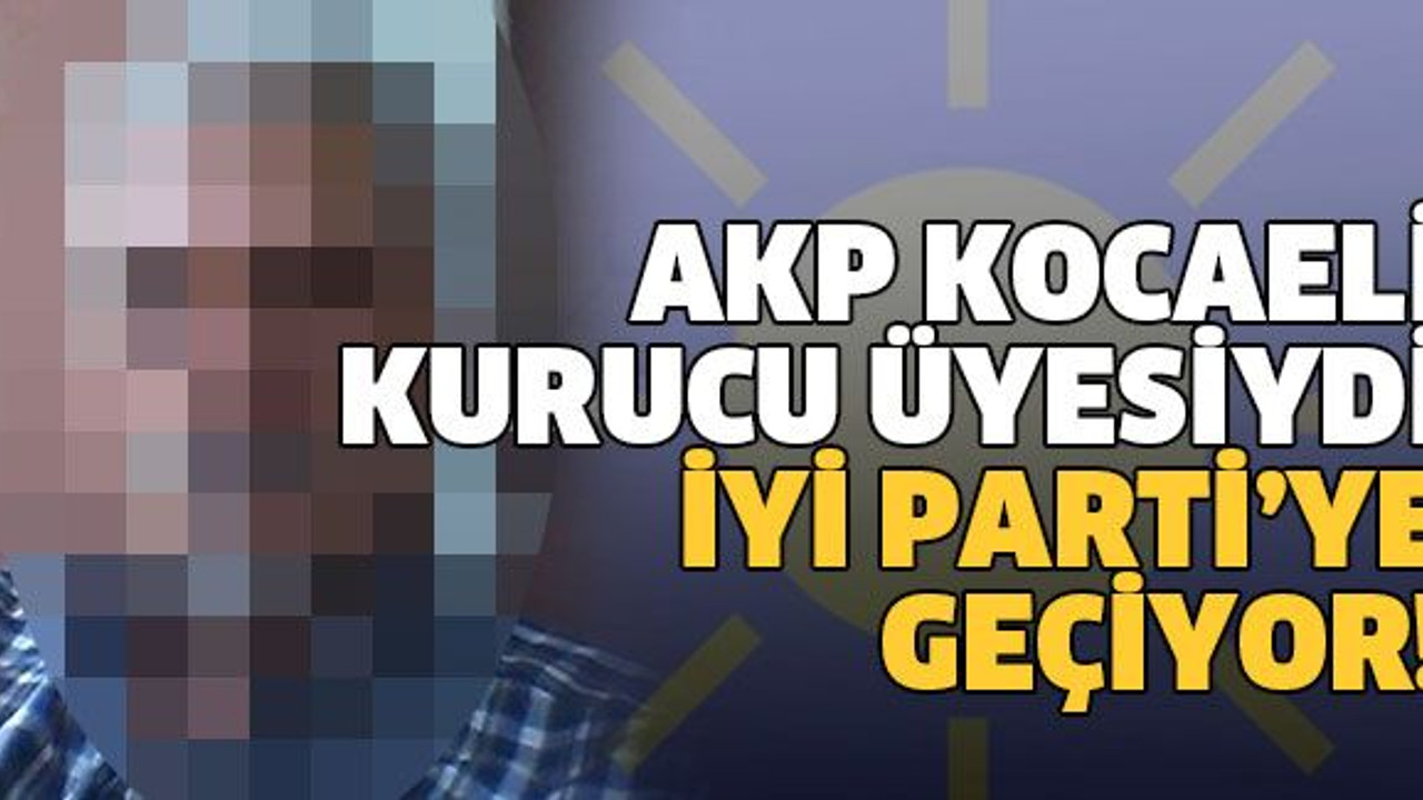 AKP Kocaeli kurucu üyesiydi İyi Parti’ye geçiyor!