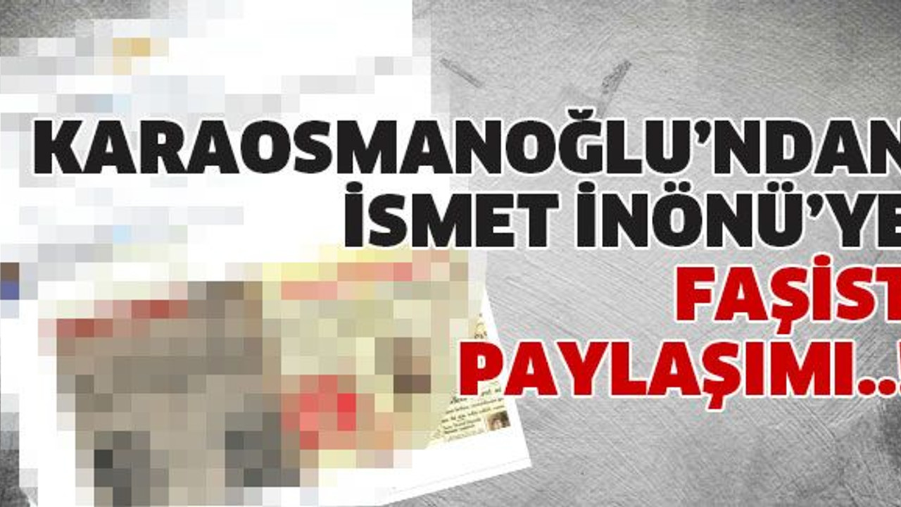 Karaosmanoğlu’ndan İsmet İnönü’ye faşist paylaşımı..!