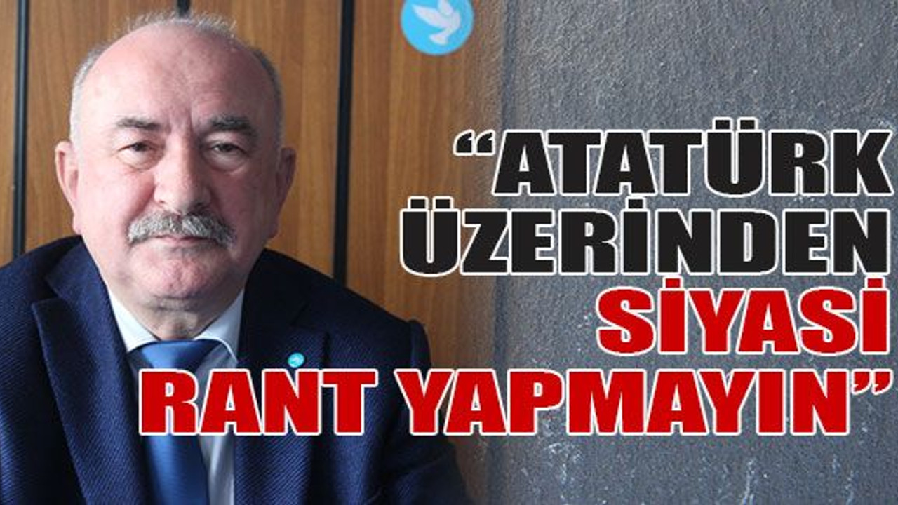 “Atatürk üzerinden siyasi rant yapmayın”