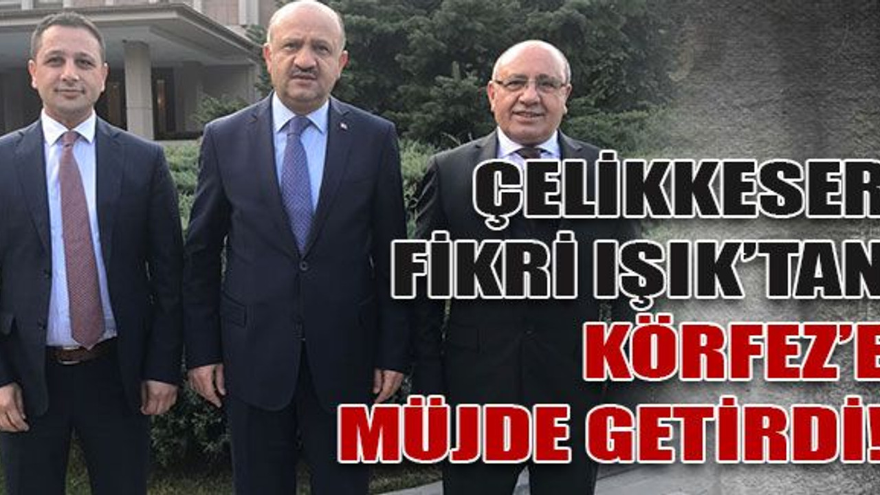 Çelikkeser, Fikri Işık’tan Körfez’e müjde getirdi!
