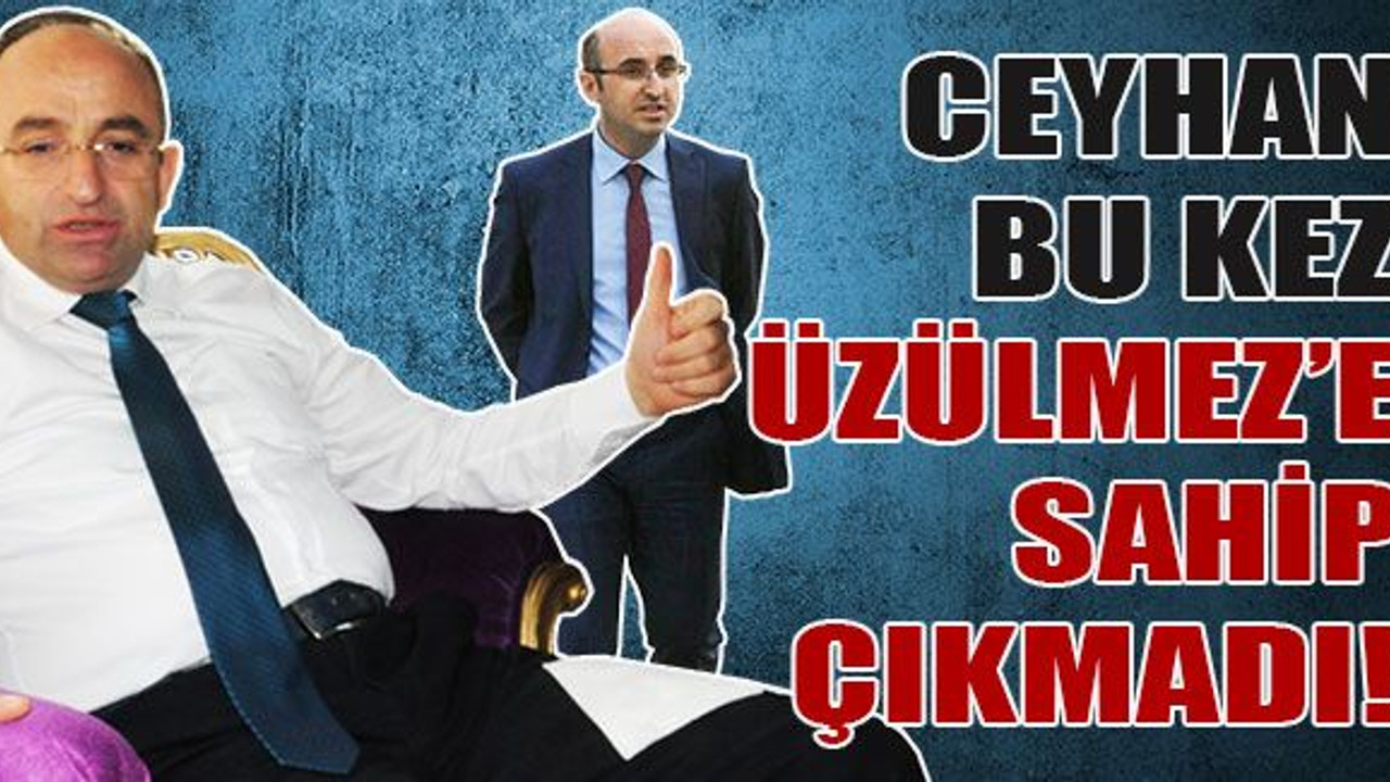 Ceyhan, bu kez Üzülmez’e sahip çıkmadı!