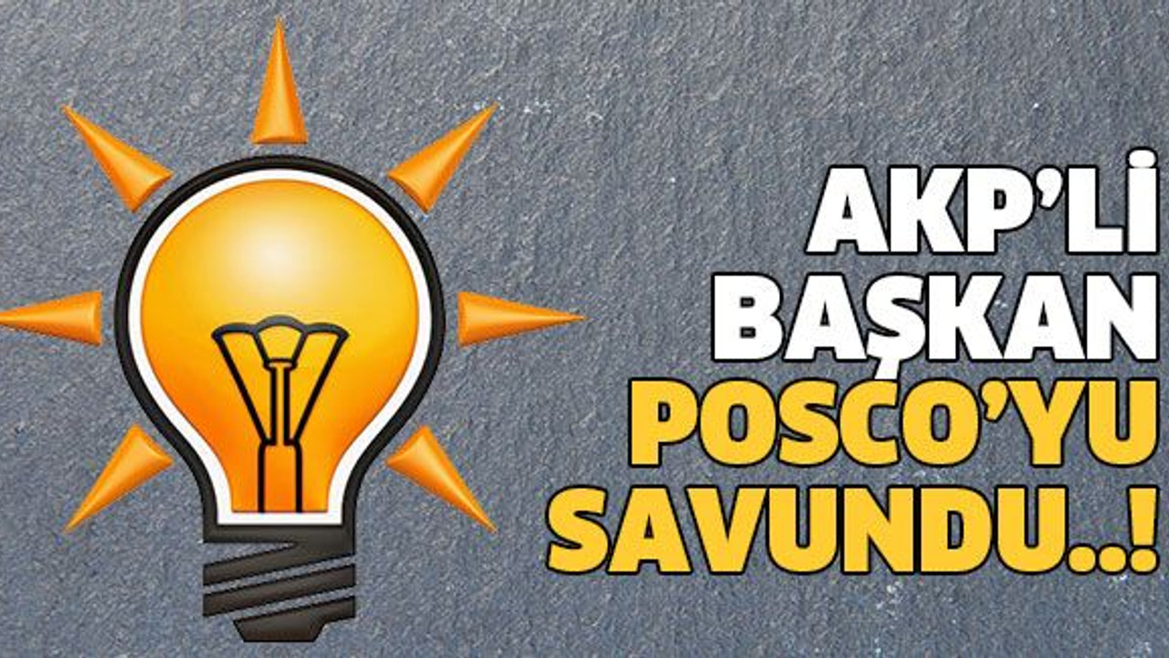 AKP’li başkan POSCO’yu savundu!