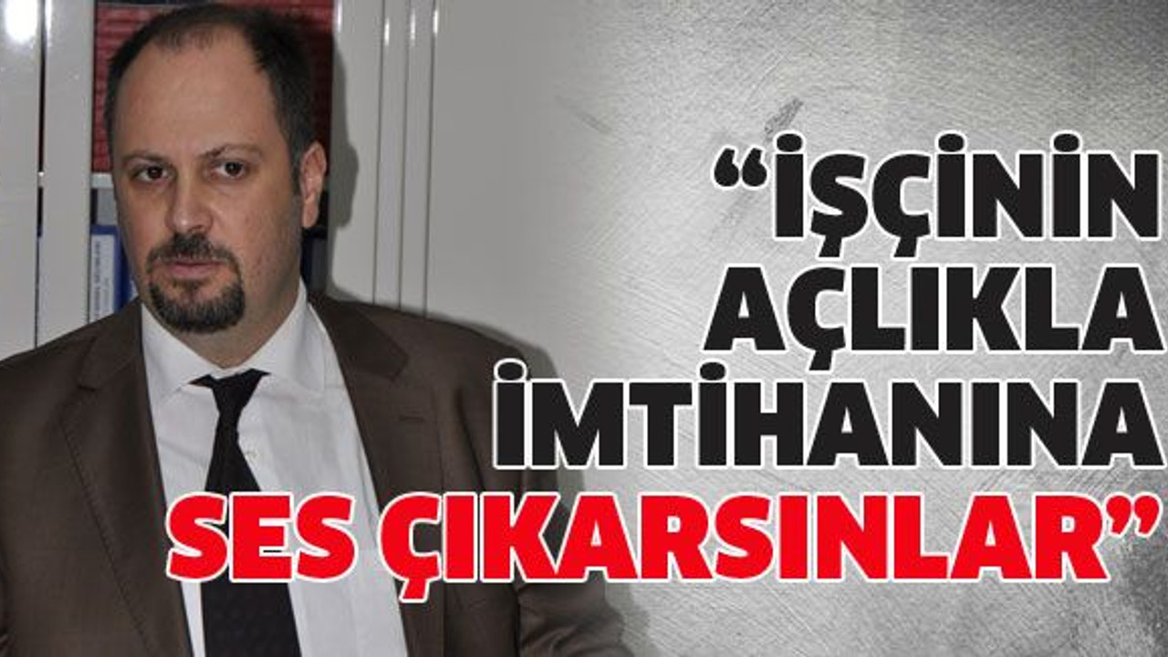 İşçinin açlıkla imtihanına ses çıkarsınlar