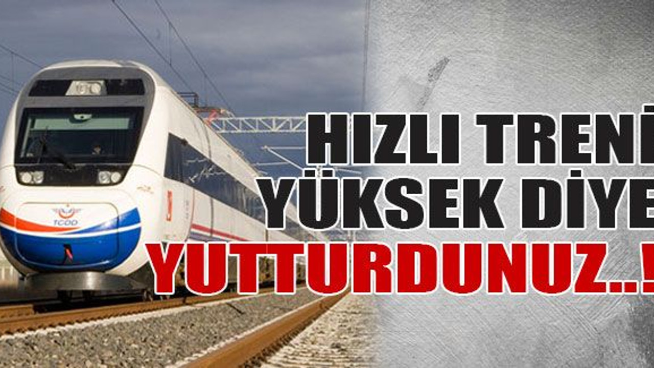 Hızlı treni yüksek diye yutturdunuz..!
