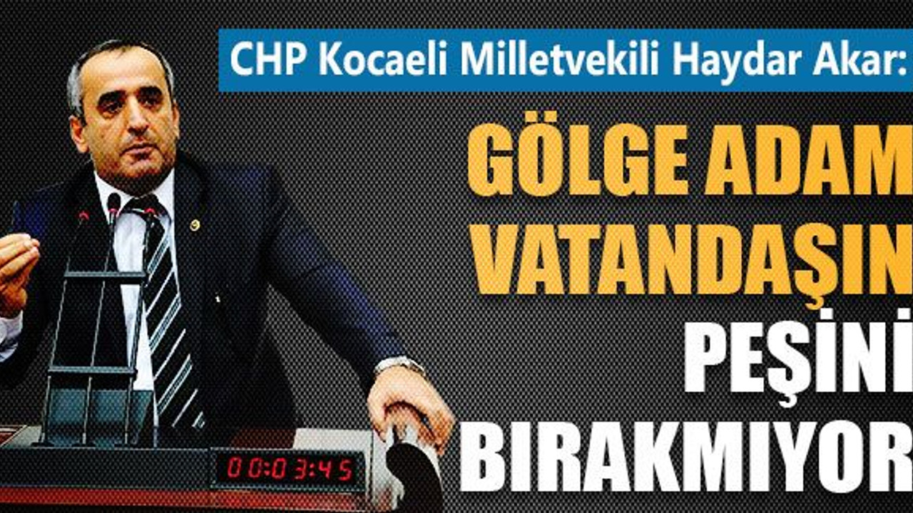 Haydar Akar: Gölge Adam vatandaşın peşini bırakmıyor