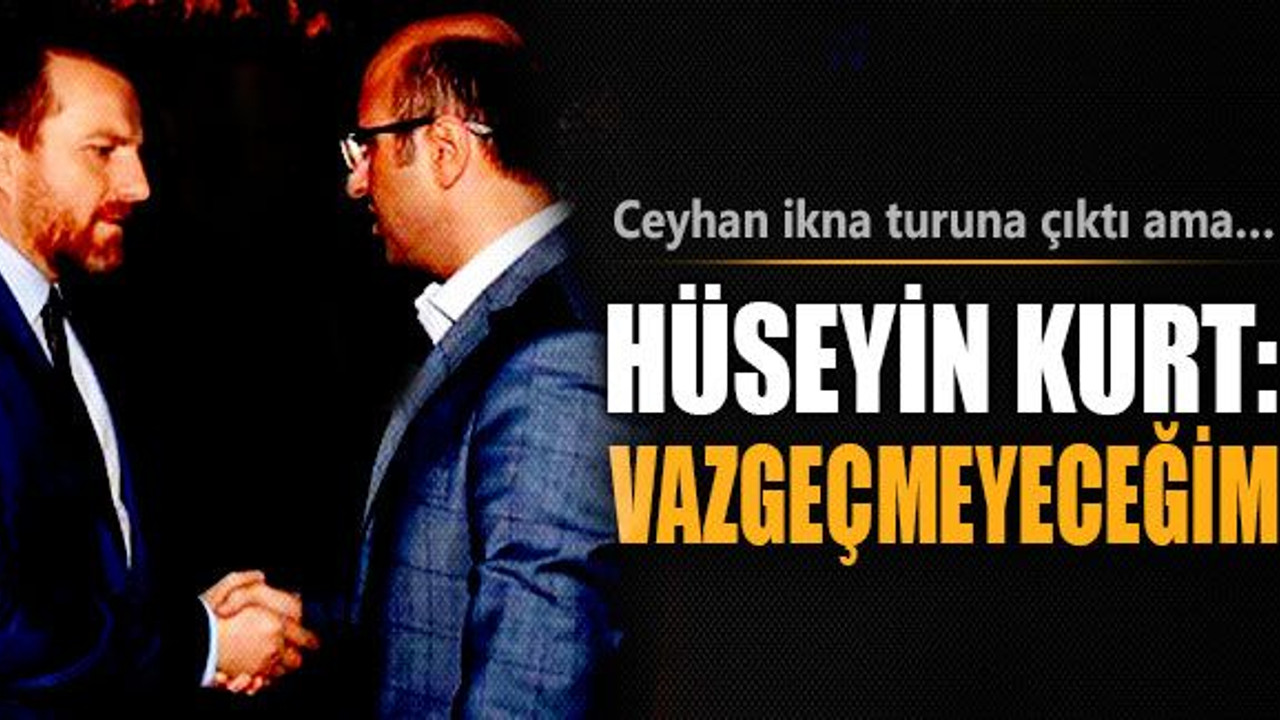 Ceyhan ikna turunda ama Hüseyin Kurt net konuştu: Vazgeçmeyeceğim