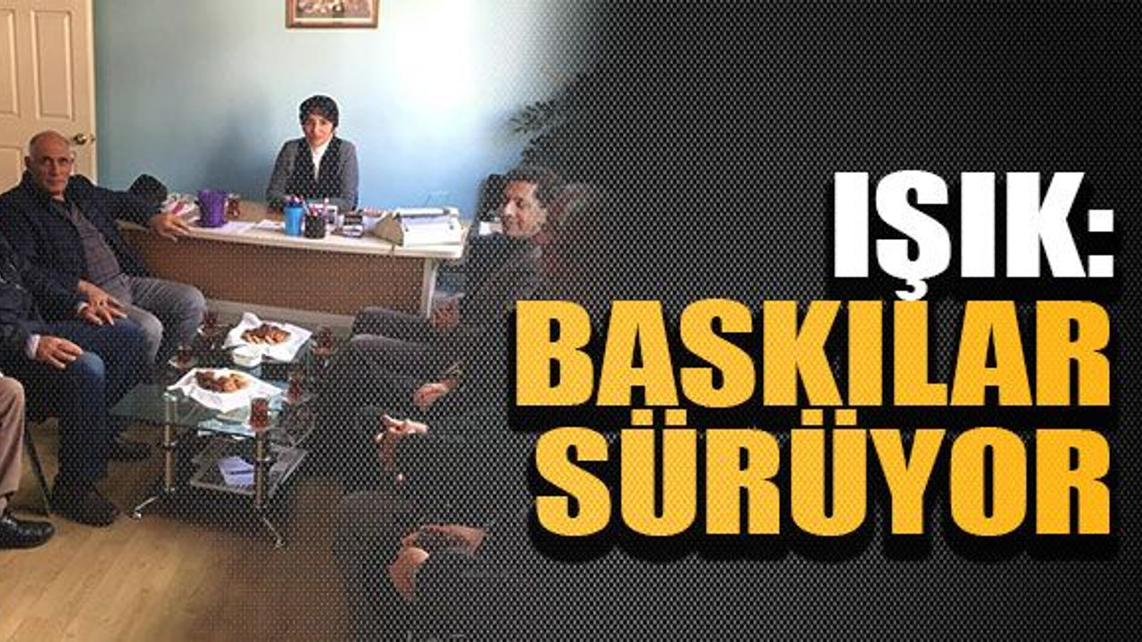 Işık: Baskılar sürüyor