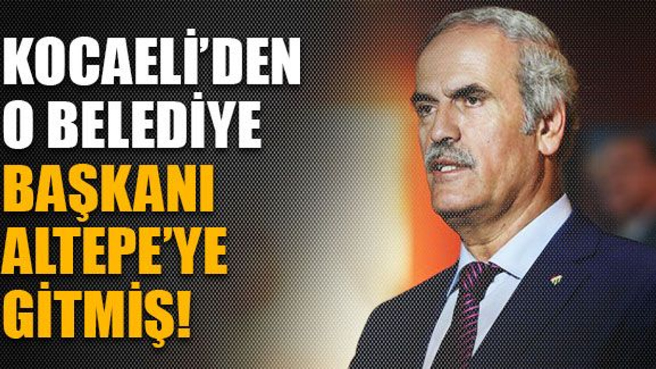 Kocaeli’den o belediye başkanı Altepe’ye gitmiş!