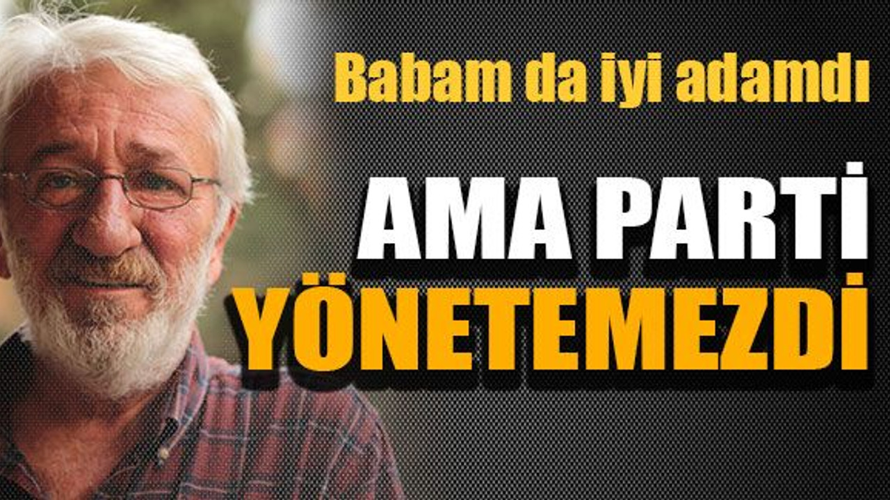 "Babam da iyi adamdı ama parti yönetemezdi"