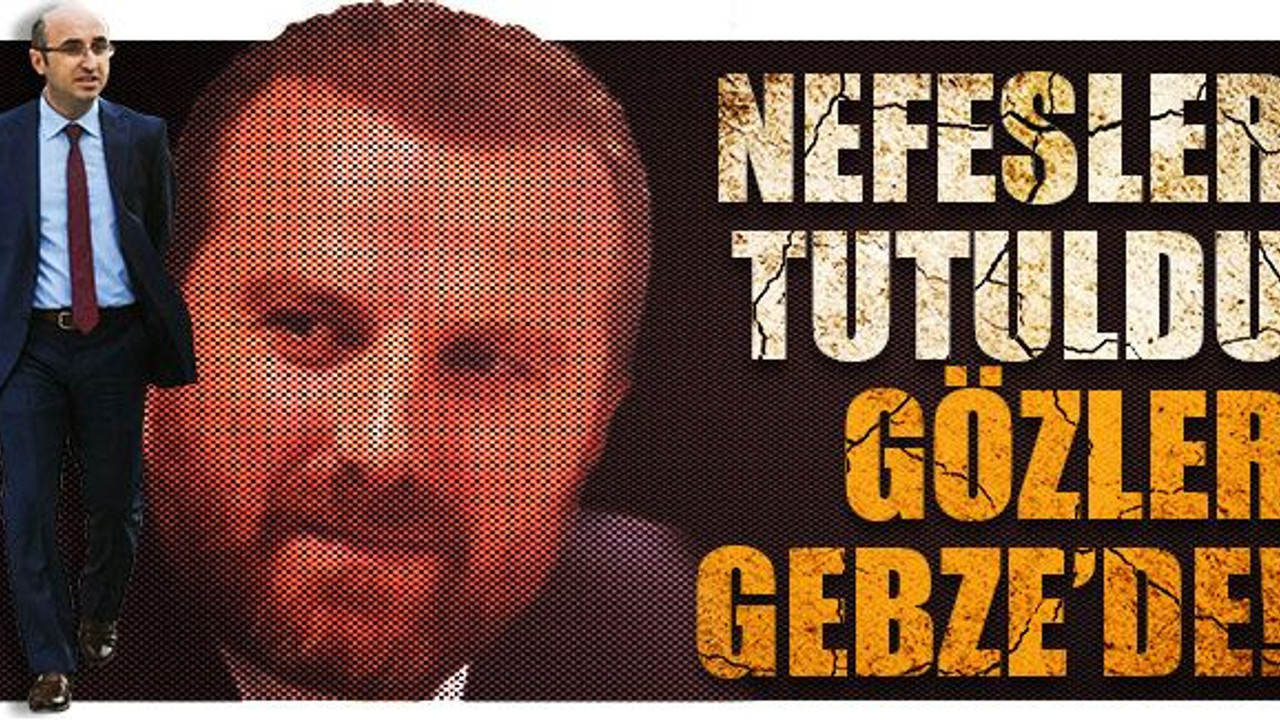AKP’de nefesler tutuldu gözler Gebze’de!