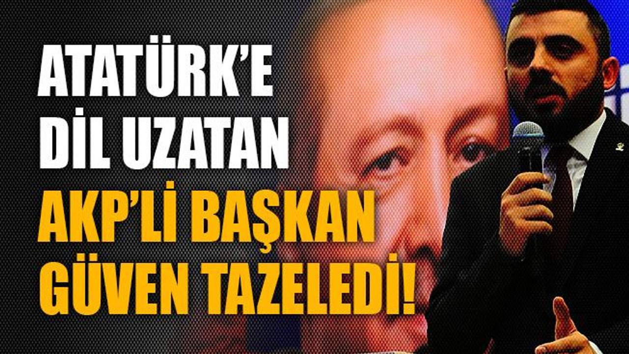 Atatürk’e dil uzatan AKP'li başkan güven tazeledi!