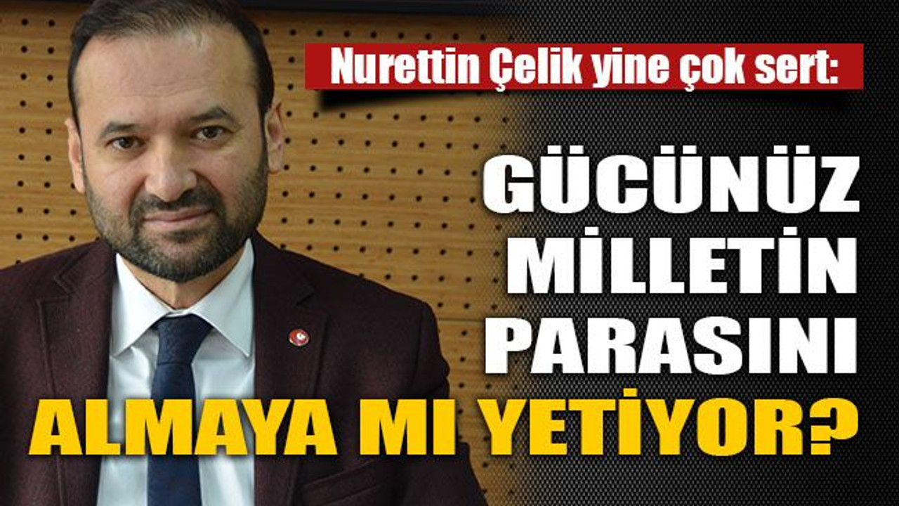 Gücünüz milletin parasını almaya mı yetiyor?