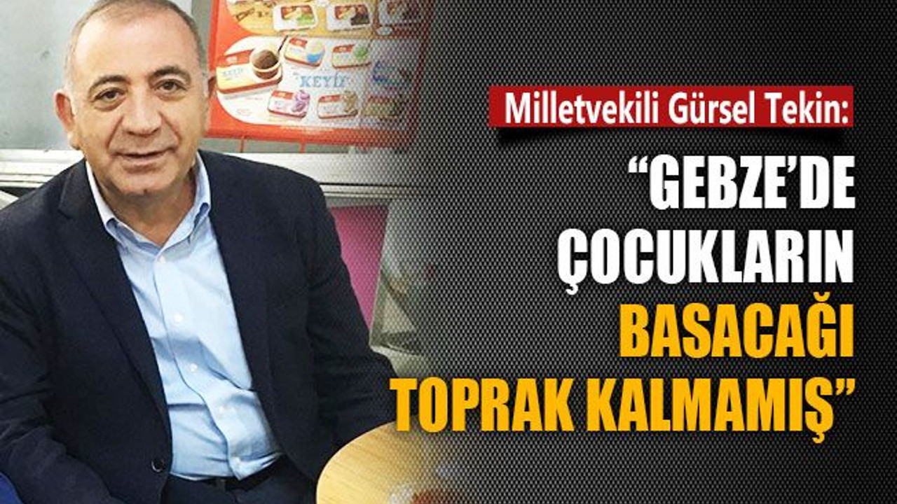Gürsel Tekin: Gebze’de çocukların basacağı toprak kalmamış