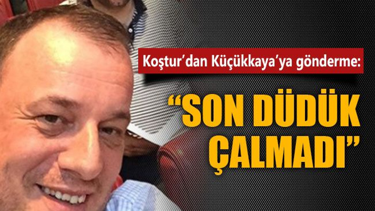 Koştur’dan Küçükkaya’ya gönderme: Son düdük çalmadı