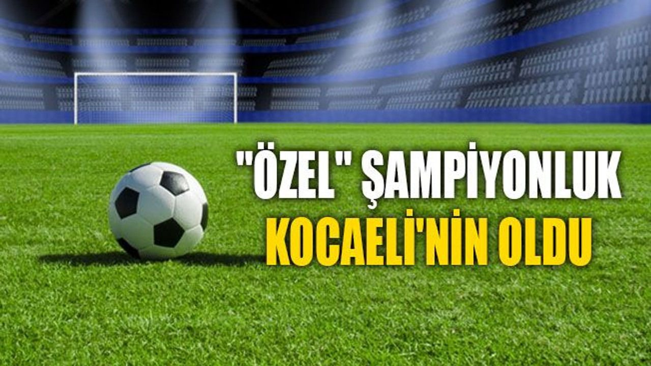 "Özel" şampiyonluk Kocaeli'nin oldu!