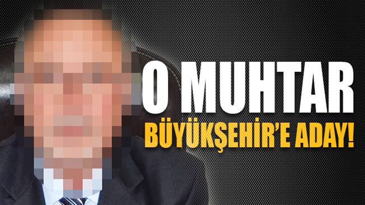 O muhtar Büyükşehir adaylığını ilan etti!