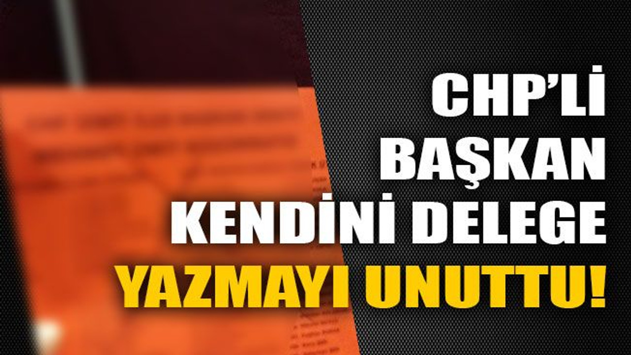 CHP’li başkan kendini delege yazmayı unuttu!