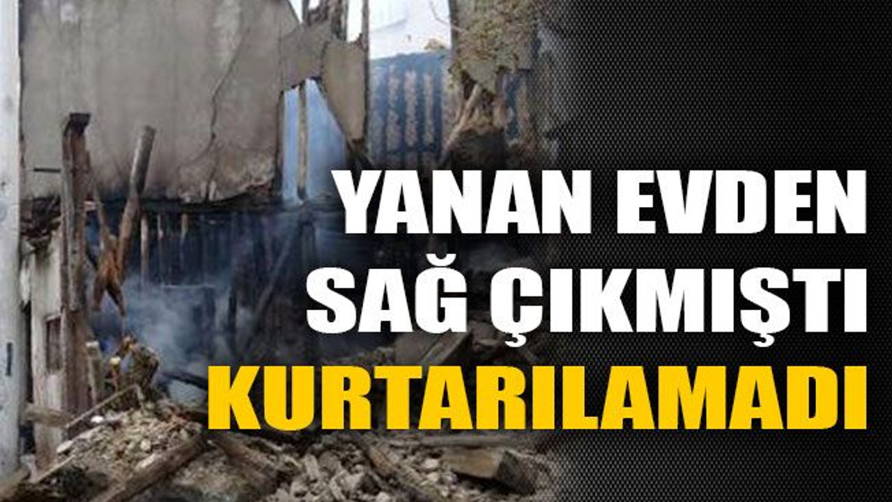 Yanan evden sağ çıkmıştı, kurtarılamadı