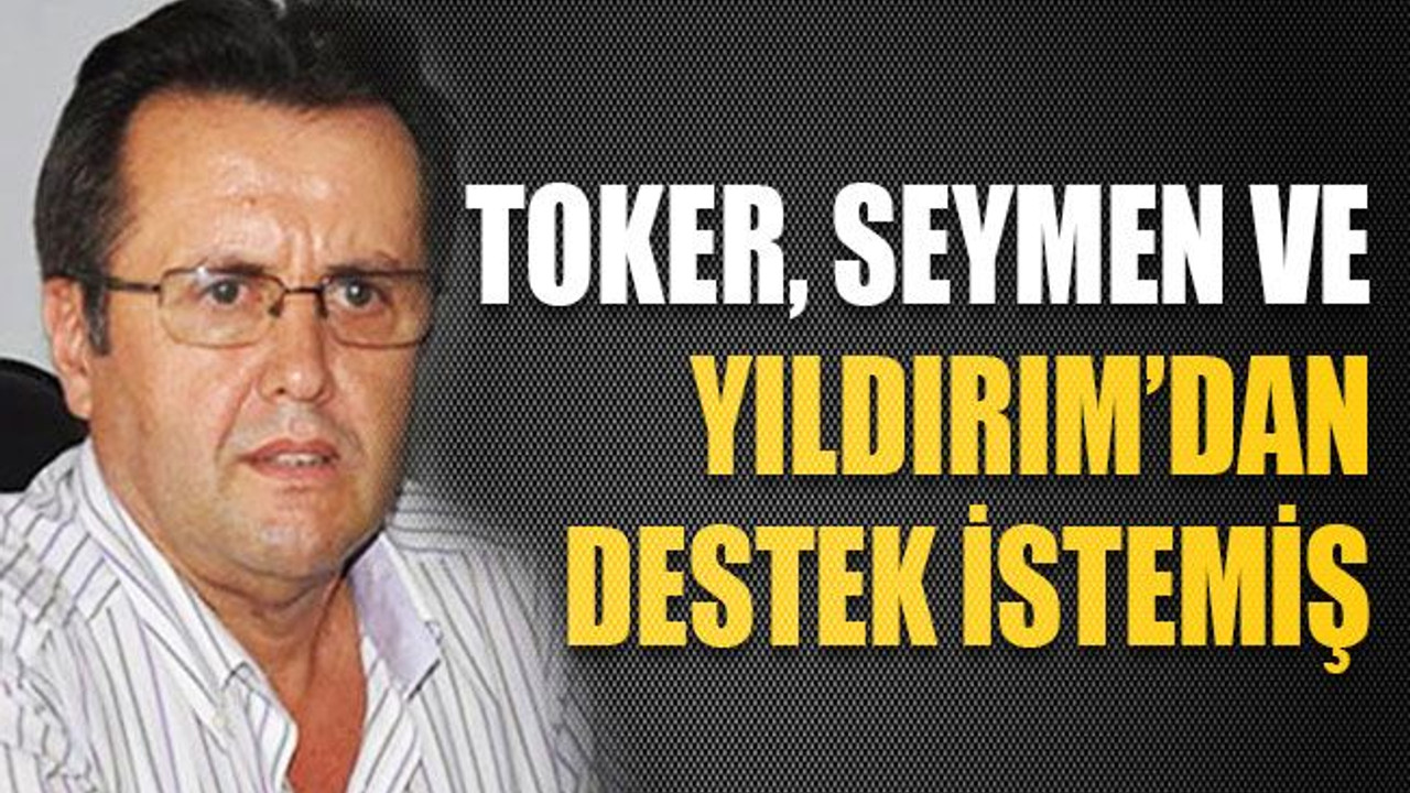 Toker, Seymen ve Yıldırım’dan destek istemiş!