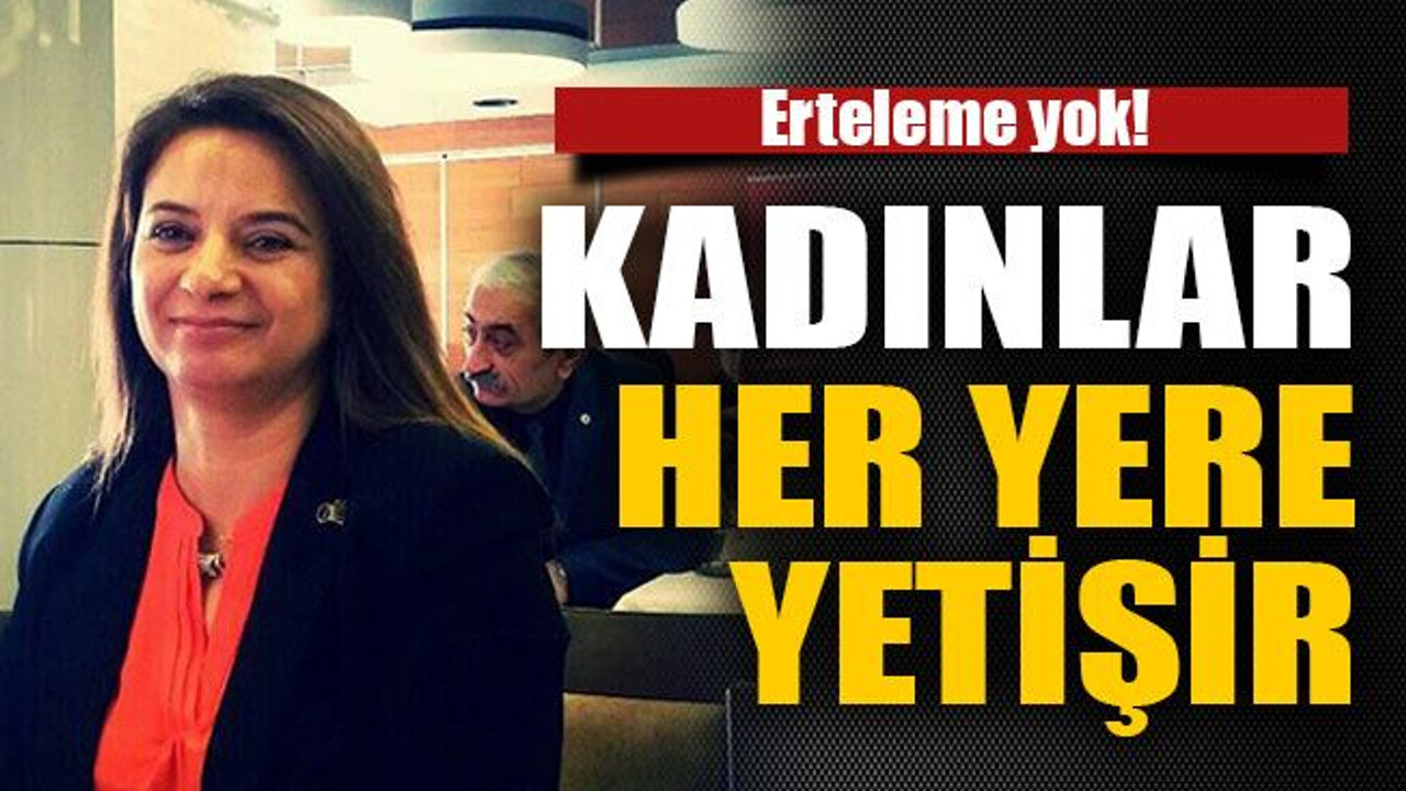 Erteleme yok! Kadınlar her yere yetişir