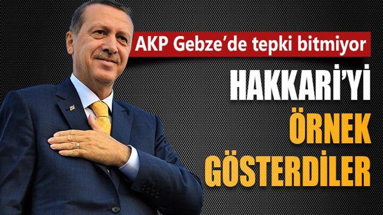AKP Gebze’de tepki bitmiyor, Hakkari’yi örnek gösterdiler