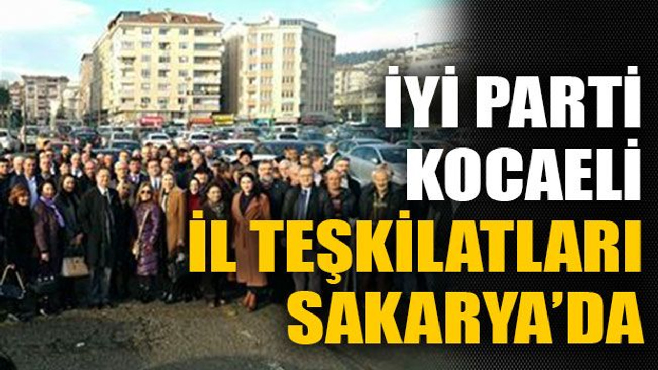 İYİ Parti Kocaeli İl Teşkilatları Sakarya’da