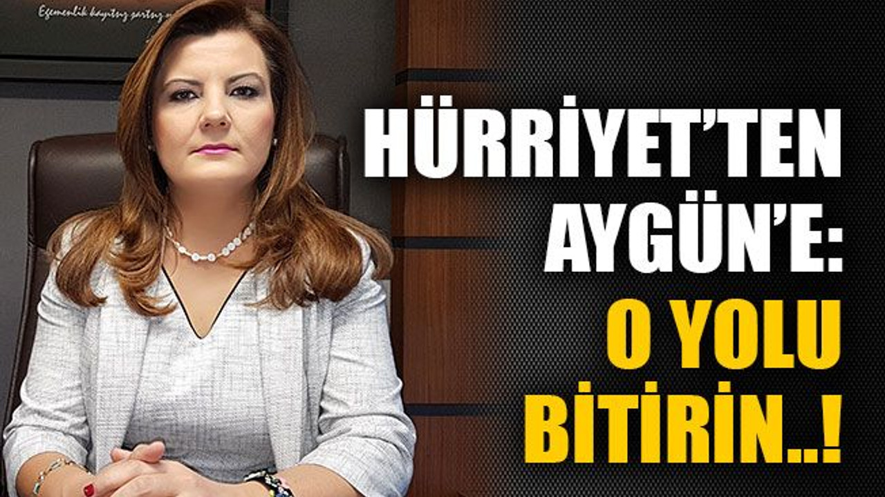 Hürriyet’ten Aygün’e: O yolu bitirin..!