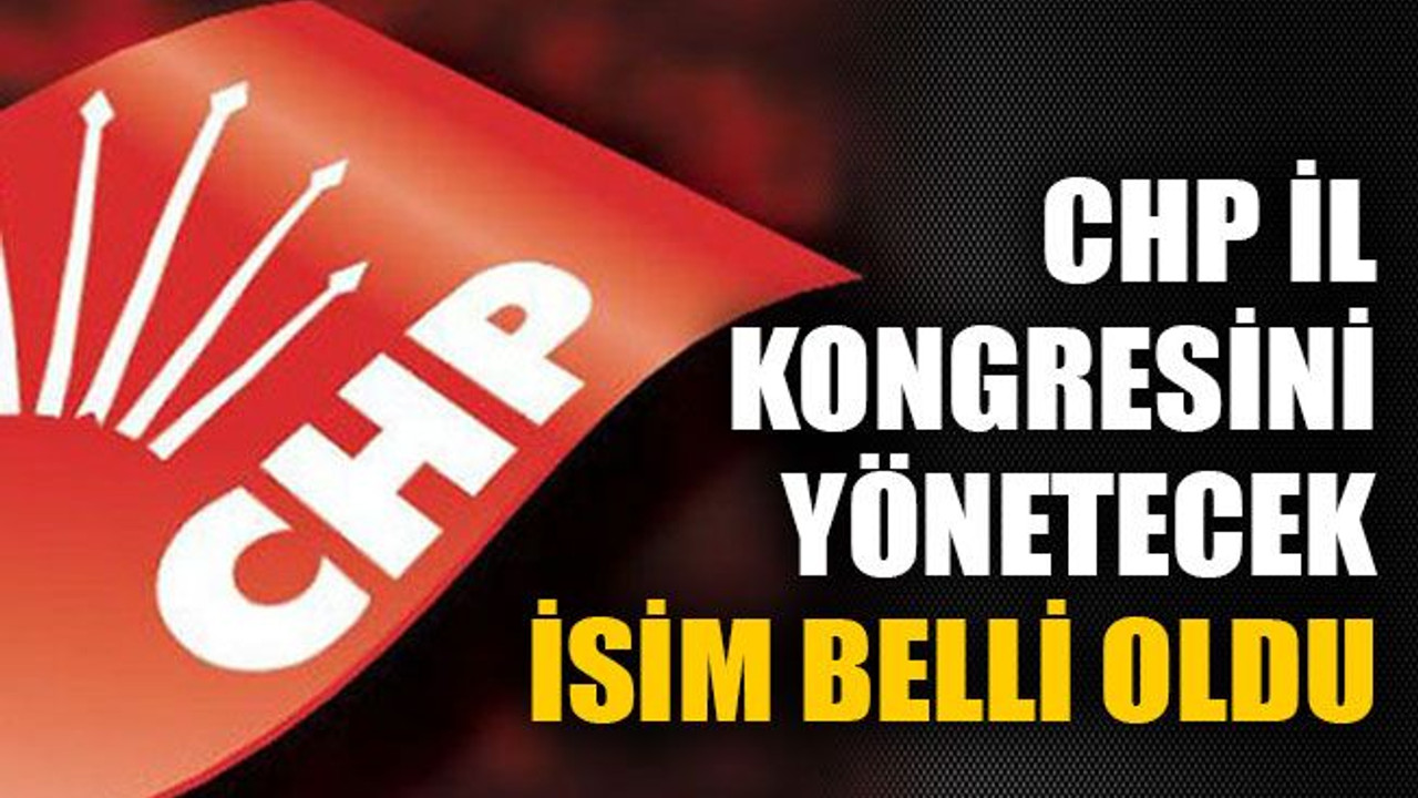 CHP il kongresini yönetecek isim belli oldu