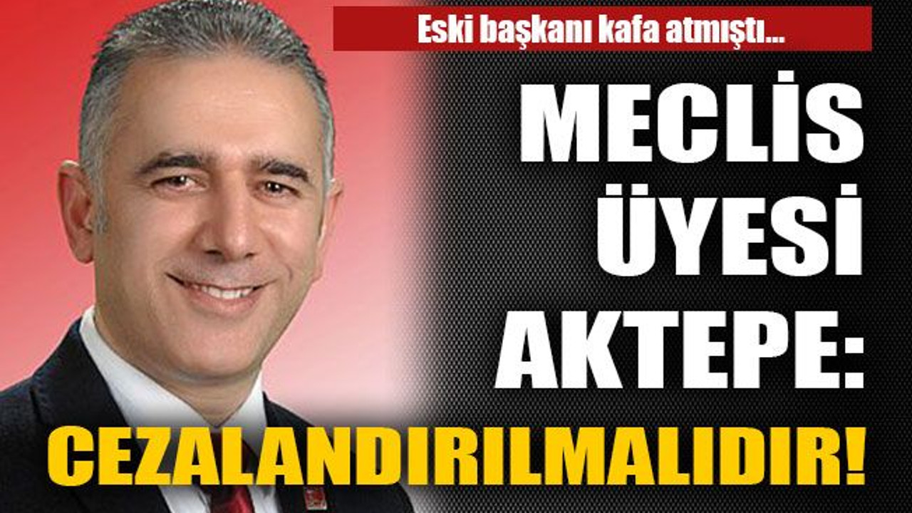 Meclis üyesi Aktepe: Cezalandırılmalıdır!