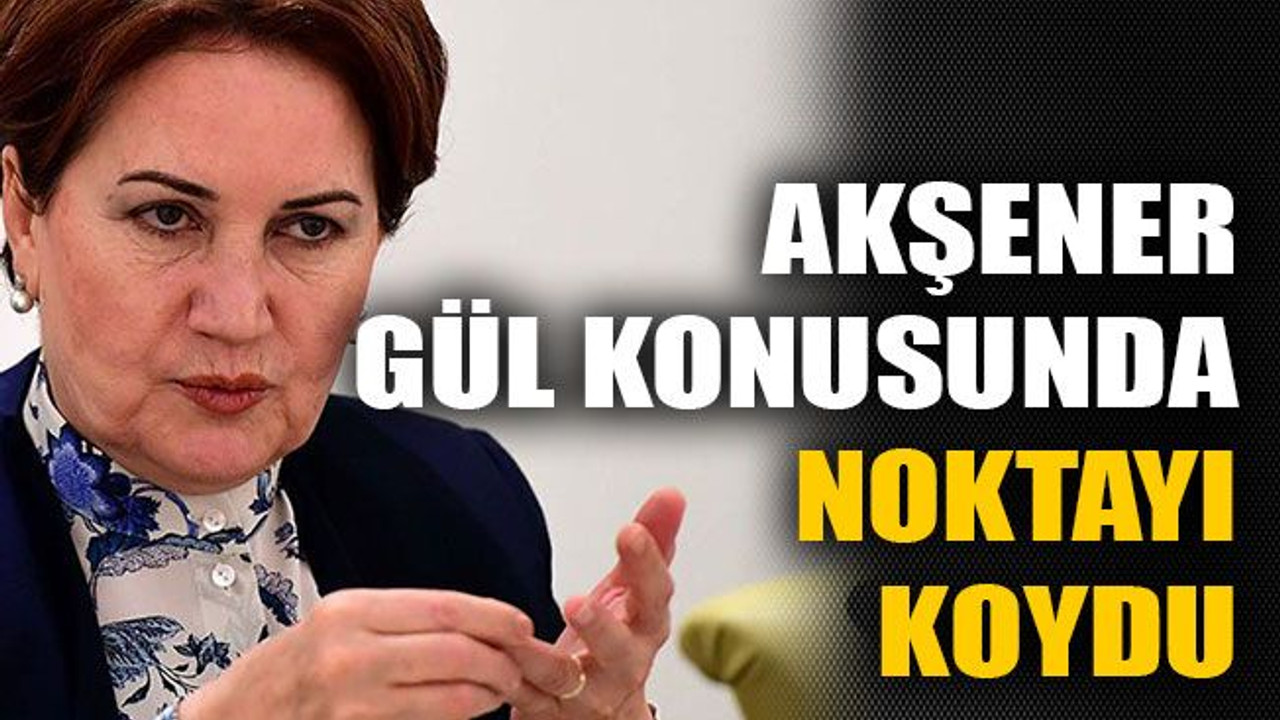 Akşener, Gül konusunda noktayı koydu