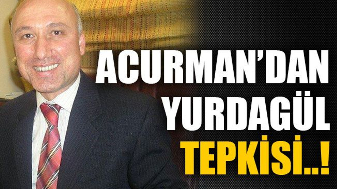 Acurman’dan Yurdagül tepkisi..!
