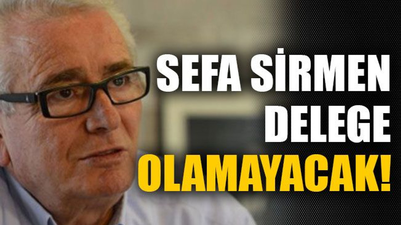 Sefa Sirmen delege olamayacak!