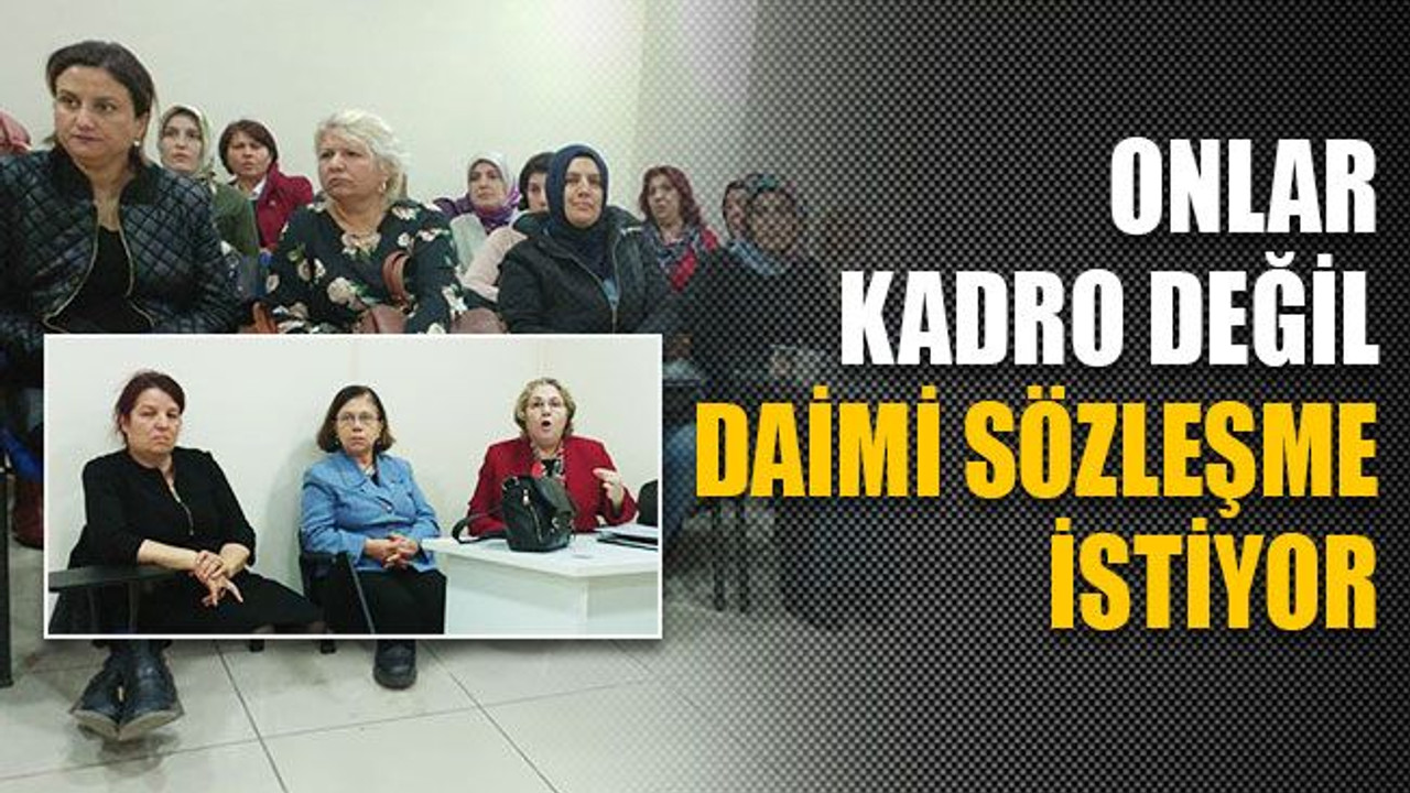 Onlar kadro değil, daimi sözleşme istiyor