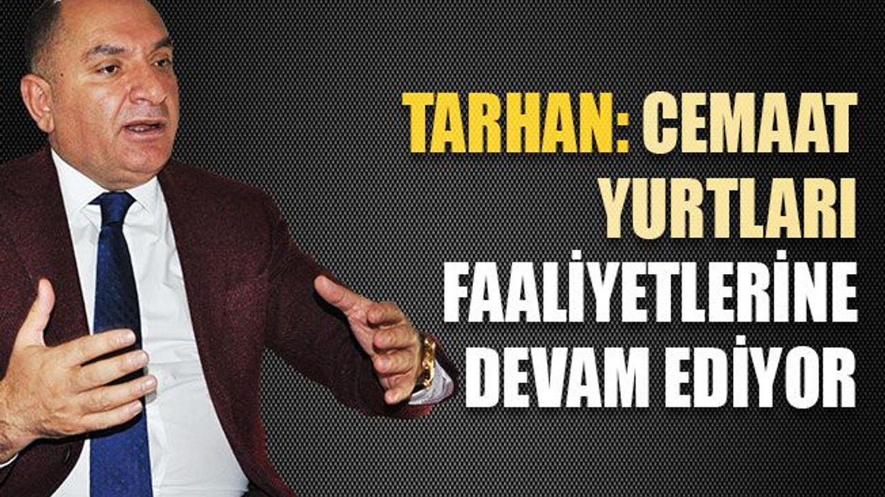 Tarhan: Cemaat yurtları faaliyetlerine devam ediyor