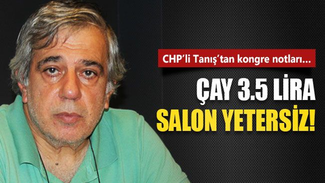 CHP’li Tanış’tan kongre notları… Çay 3.5 lira salon yetersiz!